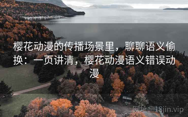 樱花动漫的传播场景里，聊聊语义偷换：一页讲清，樱花动漫语义错误动漫