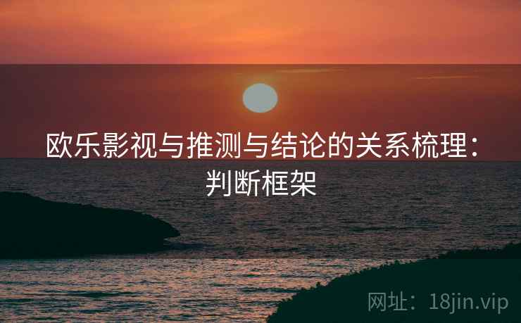 欧乐影视与推测与结论的关系梳理:判断框架 欧乐影视与推测与结论的关系梳理:判断框架