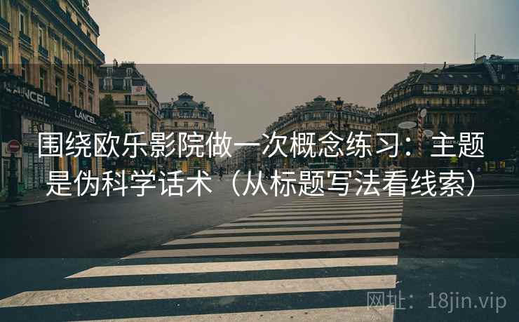 围绕欧乐影院做一次概念练习:主题是伪科学话术(从标题写法看线索) 围绕欧乐影院做一次概念练习:主题是伪科学话术(从标题写法看线索)