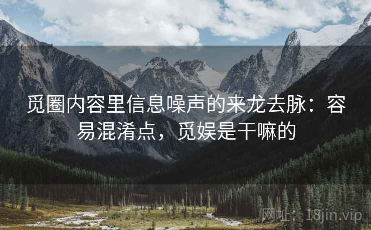 觅圈内容里信息噪声的来龙去脉:容易混淆点,觅娱是干嘛的 觅圈内容里信息噪声的来龙去脉:容易混淆点,觅娱是干嘛的