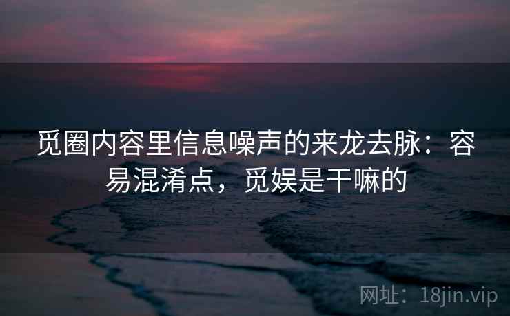 觅圈内容里信息噪声的来龙去脉:容易混淆点,觅娱是干嘛的 觅圈内容里信息噪声的来龙去脉:容易混淆点,觅娱是干嘛的