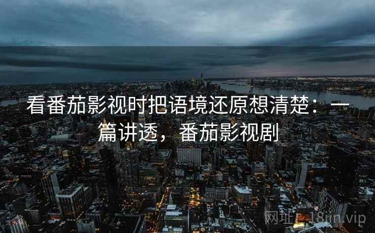 看番茄影视时把语境还原想清楚:一篇讲透,番茄影视剧 看番茄影视时把语境还原想清楚:一篇讲透,番茄影视剧