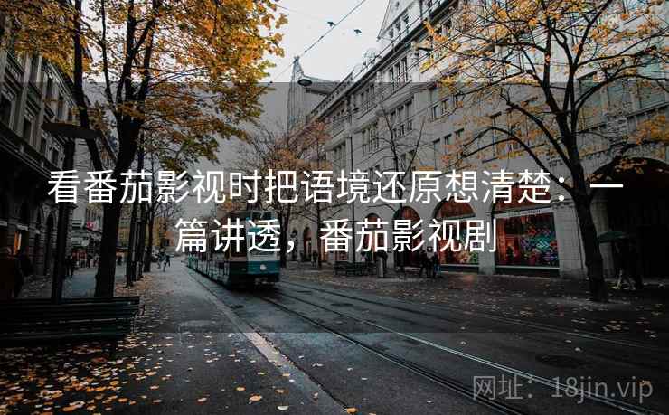 看番茄影视时把语境还原想清楚:一篇讲透,番茄影视剧 看番茄影视时把语境还原想清楚:一篇讲透,番茄影视剧