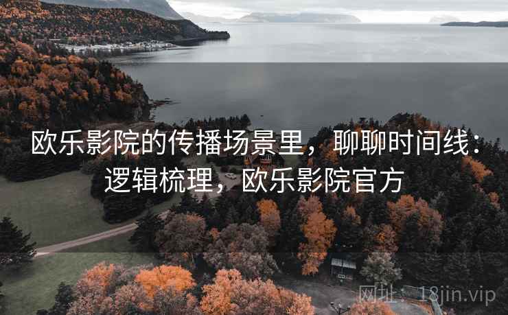 欧乐影院的传播场景里,聊聊时间线:逻辑梳理,欧乐影院官方 欧乐影院的传播场景里,聊聊时间线:逻辑梳理,欧乐影院官方