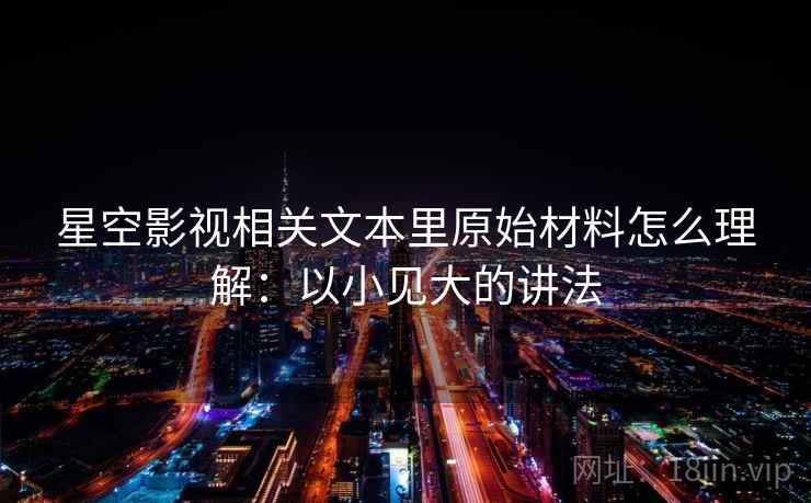 星空影视相关文本里原始材料怎么理解:以小见大的讲法 星空影视相关文本里原始材料怎么理解:以小见大的讲法