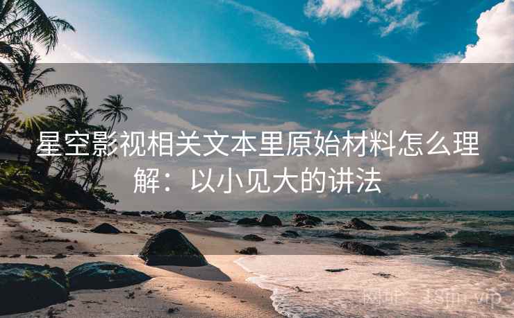 星空影视相关文本里原始材料怎么理解:以小见大的讲法 星空影视相关文本里原始材料怎么理解:以小见大的讲法