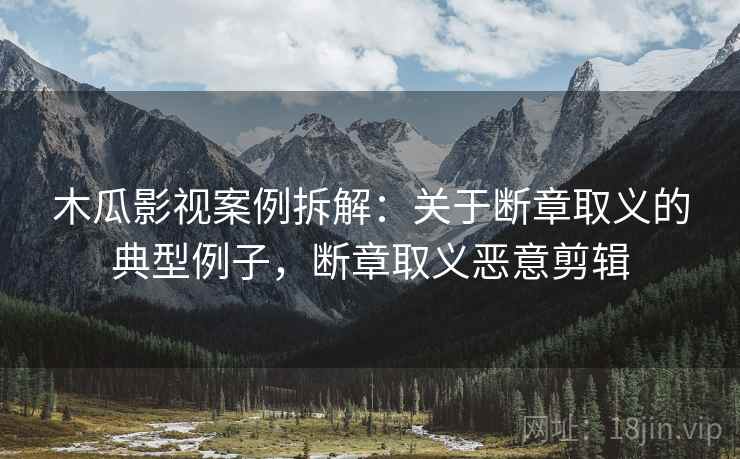 木瓜影视案例拆解:关于断章取义的典型例子,断章取义恶意剪辑 木瓜影视案例拆解:关于断章取义的典型例子,断章取义恶意剪辑