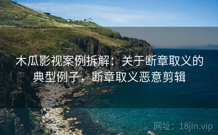 木瓜影视案例拆解:关于断章取义的典型例子,断章取义恶意剪辑 木瓜影视案例拆解:关于断章取义的典型例子,断章取义恶意剪辑