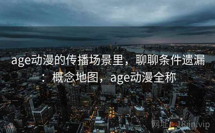 age动漫的传播场景里,聊聊条件遗漏:概念地图,age动漫全称 age动漫的传播场景里,聊聊条件遗漏:概念地图,age动漫全称