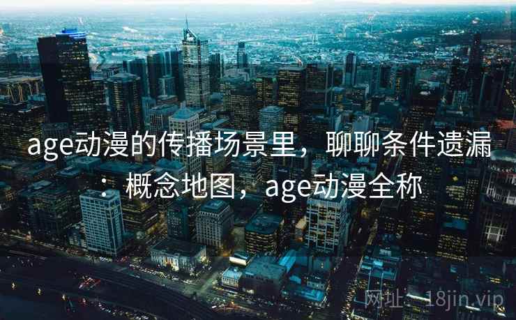 age动漫的传播场景里,聊聊条件遗漏:概念地图,age动漫全称 age动漫的传播场景里,聊聊条件遗漏:概念地图,age动漫全称