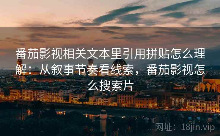 番茄影视相关文本里引用拼贴怎么理解:从叙事节奏看线索,番茄影视怎么搜索片 番茄影视相关文本里引用拼贴怎么理解:从叙事节奏看线索,番茄影视怎么搜索片