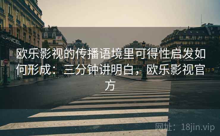 欧乐影视的传播语境里可得性启发如何形成:三分钟讲明白,欧乐影视官方 欧乐影视的传播语境里可得性启发如何形成:三分钟讲明白,欧乐影视官方