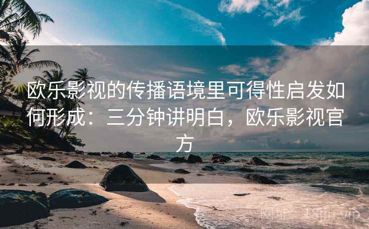 欧乐影视的传播语境里可得性启发如何形成:三分钟讲明白,欧乐影视官方 欧乐影视的传播语境里可得性启发如何形成:三分钟讲明白,欧乐影视官方