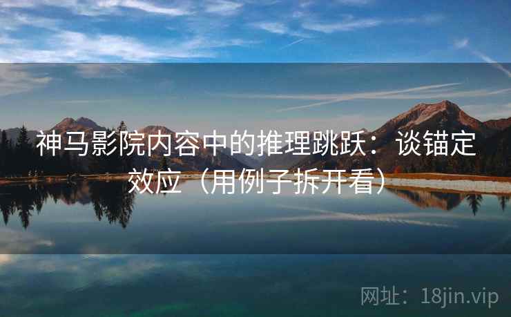 神马影院内容中的推理跳跃：谈锚定效应（用例子拆开看）