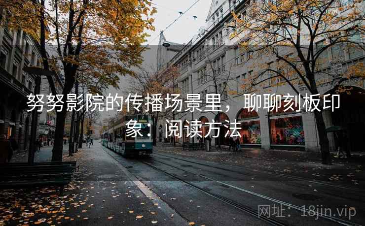 努努影院的传播场景里,聊聊刻板印象:阅读方法 努努影院的传播场景里,聊聊刻板印象:阅读方法