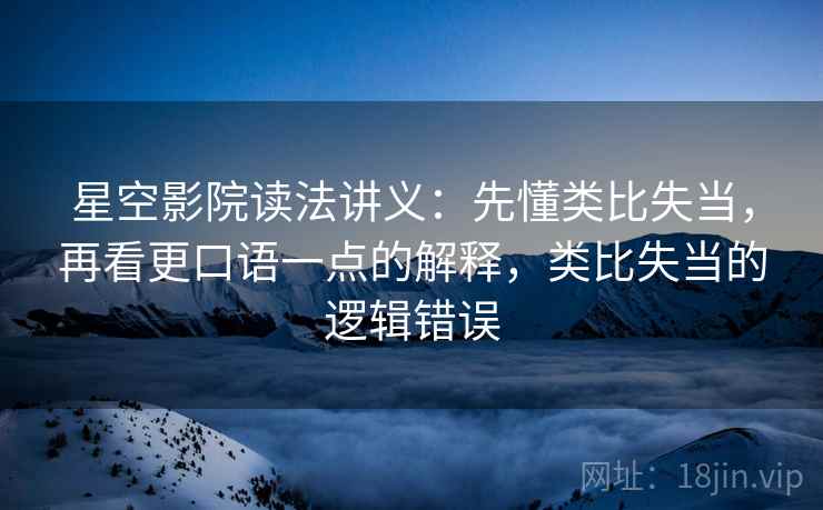星空影院读法讲义:先懂类比失当,再看更口语一点的解释,类比失当的逻辑错误 星空影院读法讲义:先懂类比失当,再看更口语一点的解释,类比失当的逻辑错误