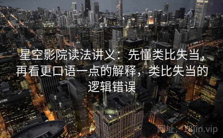 星空影院读法讲义:先懂类比失当,再看更口语一点的解释,类比失当的逻辑错误 星空影院读法讲义:先懂类比失当,再看更口语一点的解释,类比失当的逻辑错误