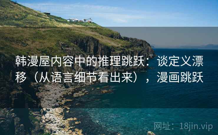 韩漫屋内容中的推理跳跃：谈定义漂移（从语言细节看出来），漫画跳跃