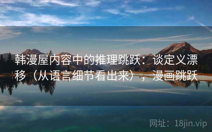 韩漫屋内容中的推理跳跃：谈定义漂移（从语言细节看出来），漫画跳跃