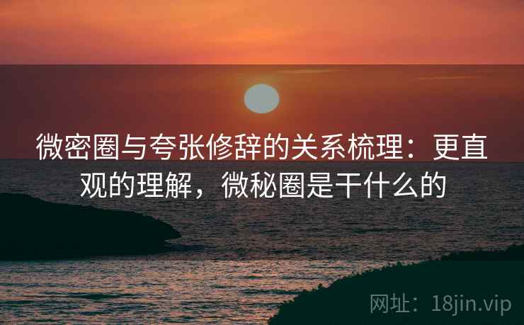 微密圈与夸张修辞的关系梳理：更直观的理解，微秘圈是干什么的