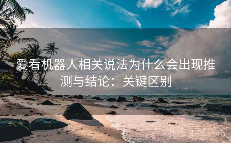 爱看机器人相关说法为什么会出现推测与结论：关键区别