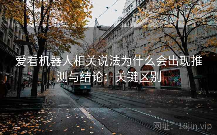 爱看机器人相关说法为什么会出现推测与结论：关键区别