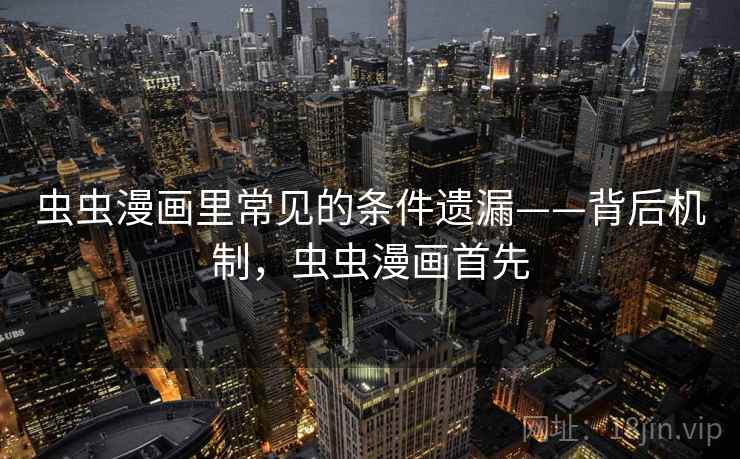 虫虫漫画里常见的条件遗漏——背后机制，虫虫漫画首先