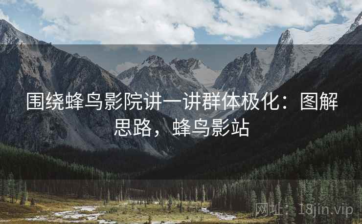 围绕蜂鸟影院讲一讲群体极化：图解思路，蜂鸟影站