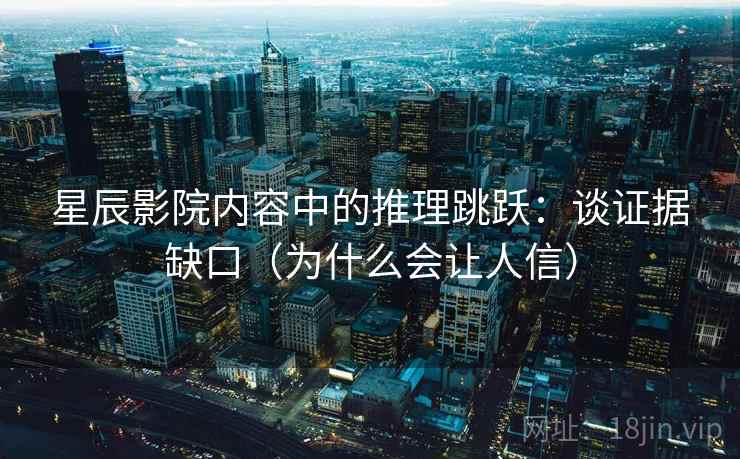 星辰影院内容中的推理跳跃:谈证据缺口(为什么会让人信) 星辰影院内容中的推理跳跃:谈证据缺口(为什么会让人信)