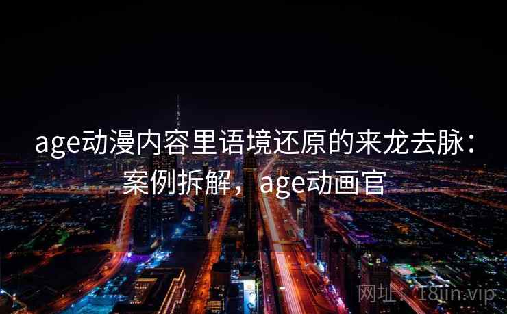 age动漫内容里语境还原的来龙去脉:案例拆解,age动画官 age动漫内容里语境还原的来龙去脉:案例拆解,age动画官