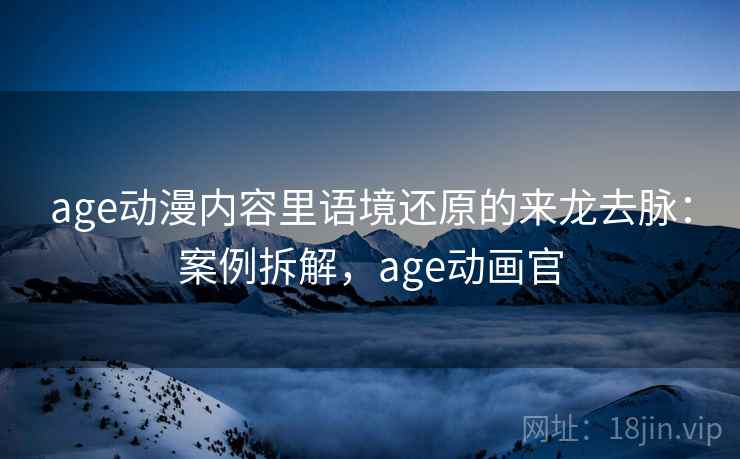 age动漫内容里语境还原的来龙去脉:案例拆解,age动画官 age动漫内容里语境还原的来龙去脉:案例拆解,age动画官