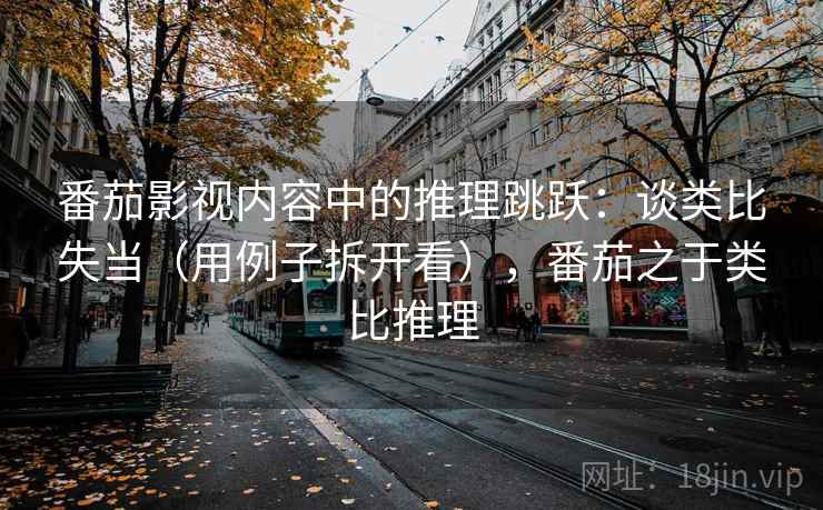 番茄影视内容中的推理跳跃:谈类比失当(用例子拆开看),番茄之于类比推理 番茄影视内容中的推理跳跃:谈类比失当(用例子拆开看),番茄之于类比推理