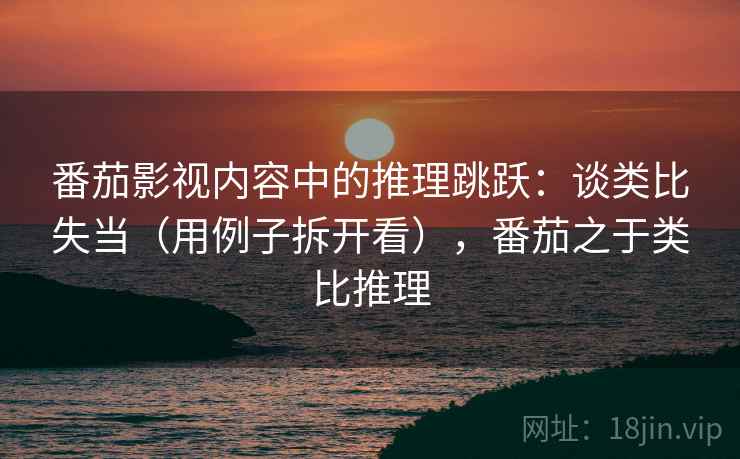 番茄影视内容中的推理跳跃:谈类比失当(用例子拆开看),番茄之于类比推理 番茄影视内容中的推理跳跃:谈类比失当(用例子拆开看),番茄之于类比推理