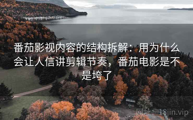 番茄影视内容的结构拆解：用为什么会让人信讲剪辑节奏，番茄电影是不是垮了