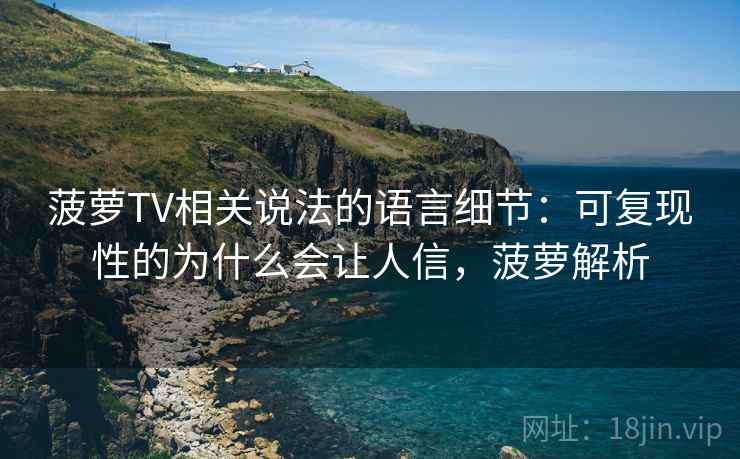 菠萝TV相关说法的语言细节：可复现性的为什么会让人信，菠萝解析