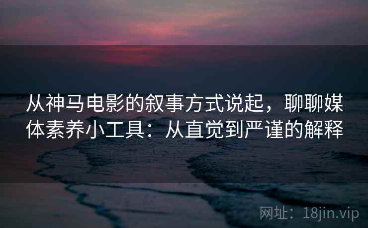 从神马电影的叙事方式说起，聊聊媒体素养小工具：从直觉到严谨的解释