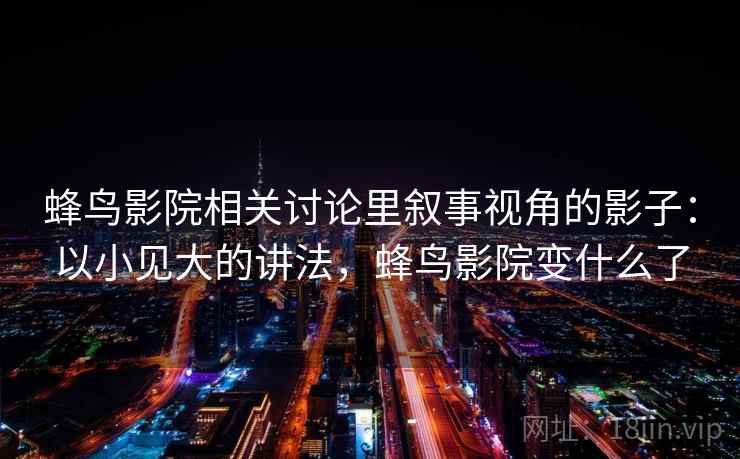 蜂鸟影院相关讨论里叙事视角的影子：以小见大的讲法，蜂鸟影院变什么了
