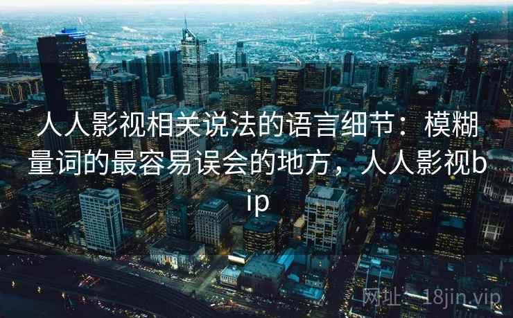 人人影视相关说法的语言细节:模糊量词的最容易误会的地方,人人影视bip 人人影视相关说法的语言细节:模糊量词的最容易误会的地方,人人影视bip
