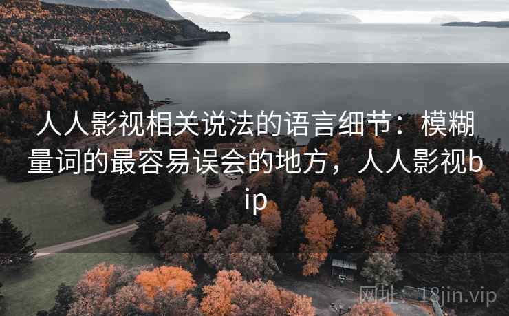 人人影视相关说法的语言细节:模糊量词的最容易误会的地方,人人影视bip 人人影视相关说法的语言细节:模糊量词的最容易误会的地方,人人影视bip