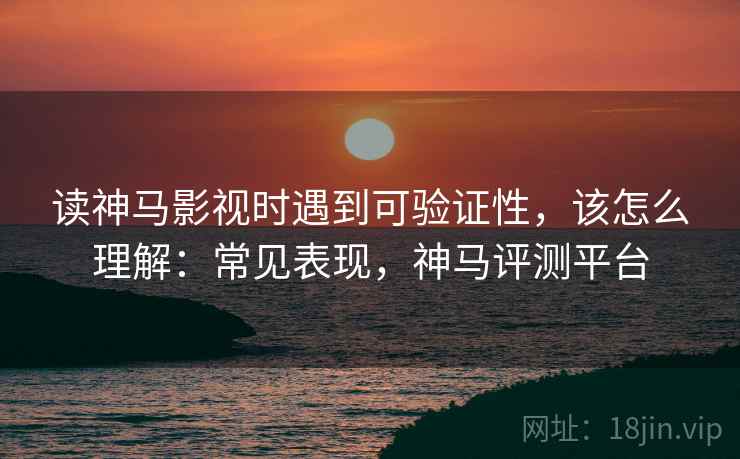 读神马影视时遇到可验证性,该怎么理解:常见表现,神马评测平台 读神马影视时遇到可验证性,该怎么理解:常见表现,神马评测平台