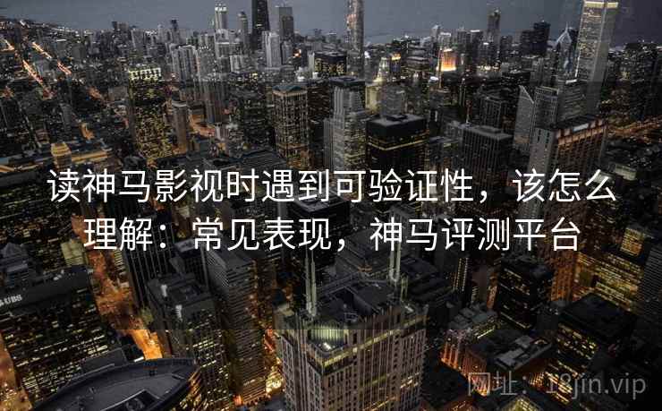 读神马影视时遇到可验证性,该怎么理解:常见表现,神马评测平台 读神马影视时遇到可验证性,该怎么理解:常见表现,神马评测平台