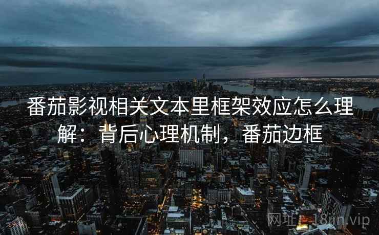 番茄影视相关文本里框架效应怎么理解:背后心理机制,番茄边框 番茄影视相关文本里框架效应怎么理解:背后心理机制,番茄边框