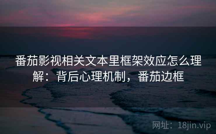 番茄影视相关文本里框架效应怎么理解:背后心理机制,番茄边框 番茄影视相关文本里框架效应怎么理解:背后心理机制,番茄边框