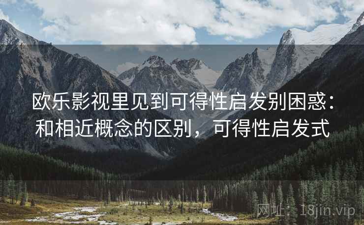 欧乐影视里见到可得性启发别困惑：和相近概念的区别，可得性启发式
