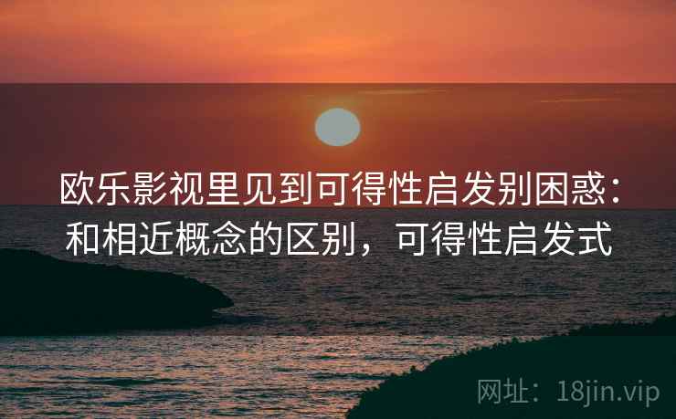 欧乐影视里见到可得性启发别困惑：和相近概念的区别，可得性启发式