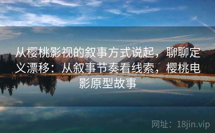从樱桃影视的叙事方式说起,聊聊定义漂移:从叙事节奏看线索,樱桃电影原型故事 从樱桃影视的叙事方式说起,聊聊定义漂移:从叙事节奏看线索,樱桃电影原型故事