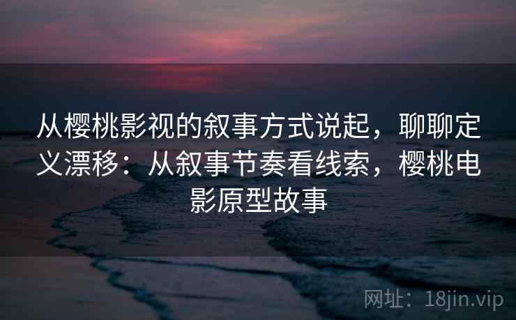 从樱桃影视的叙事方式说起,聊聊定义漂移:从叙事节奏看线索,樱桃电影原型故事 从樱桃影视的叙事方式说起,聊聊定义漂移:从叙事节奏看线索,樱桃电影原型故事