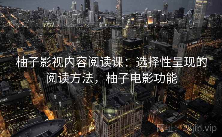 柚子影视内容阅读课:选择性呈现的阅读方法,柚子电影功能 柚子影视内容阅读课:选择性呈现的阅读方法,柚子电影功能