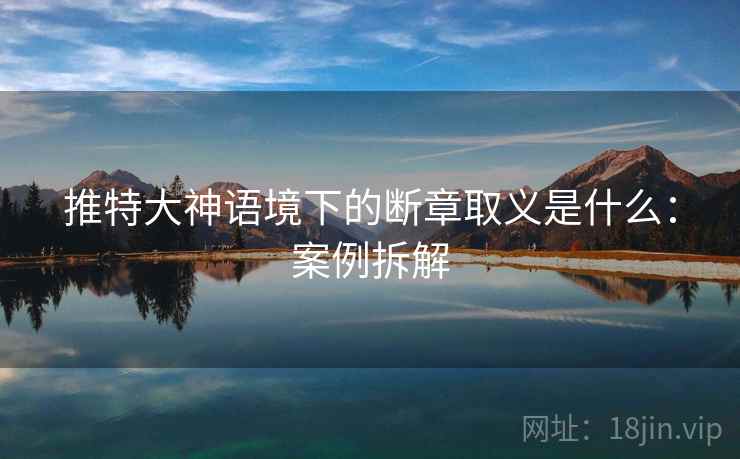 推特大神语境下的断章取义是什么:案例拆解 推特大神语境下的断章取义是什么:案例拆解