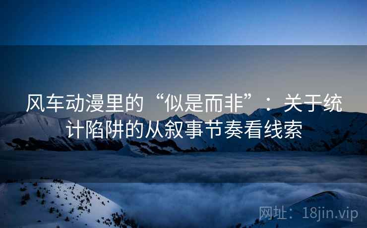 风车动漫里的“似是而非”:关于统计陷阱的从叙事节奏看线索 风车动漫里的“似是而非”:关于统计陷阱的从叙事节奏看线索